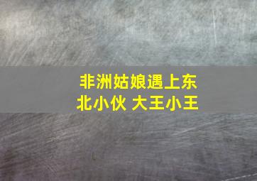 非洲姑娘遇上东北小伙 大王小王